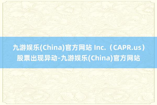 九游娱乐(China)官方网站 Inc.（CAPR.us）股票出现异动-九游娱乐(China)官方网站