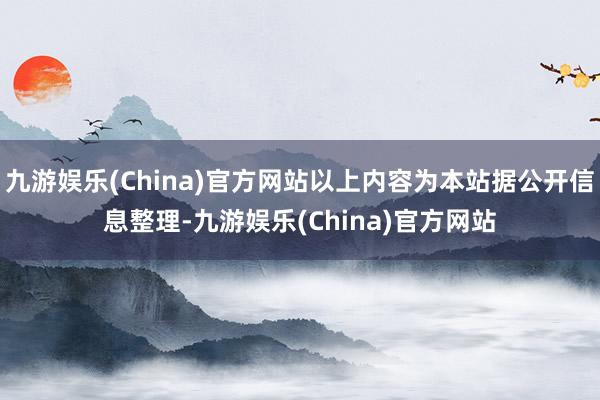 九游娱乐(China)官方网站以上内容为本站据公开信息整理-九游娱乐(China)官方网站