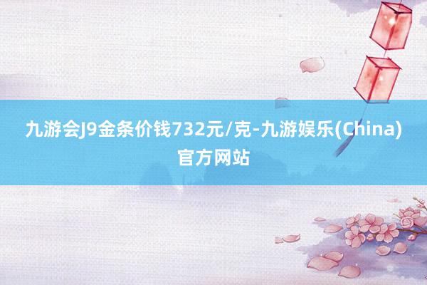 九游会J9金条价钱732元/克-九游娱乐(China)官方网站