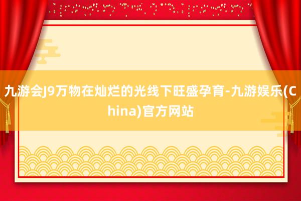 九游会J9万物在灿烂的光线下旺盛孕育-九游娱乐(China)官方网站