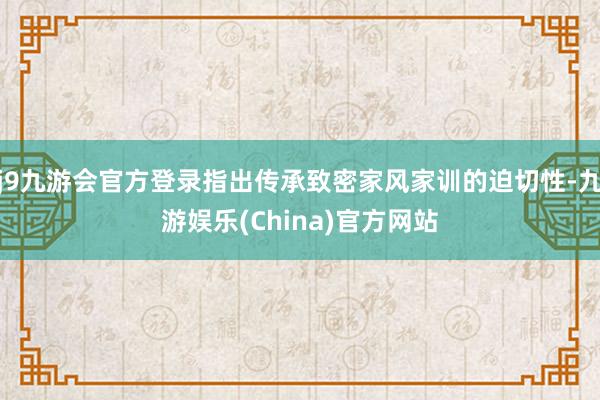 j9九游会官方登录指出传承致密家风家训的迫切性-九游娱乐(China)官方网站