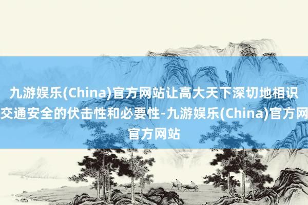 九游娱乐(China)官方网站让高大天下深切地相识到交通安全的伏击性和必要性-九游娱乐(China)官方网站