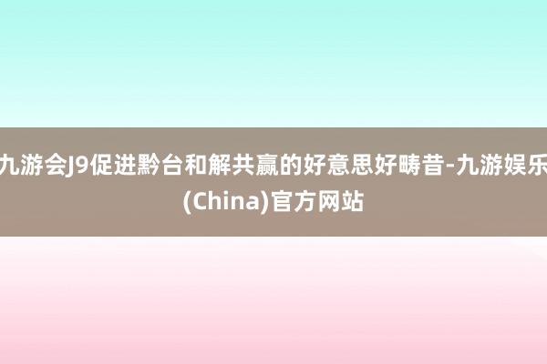 九游会J9促进黔台和解共赢的好意思好畴昔-九游娱乐(China)官方网站