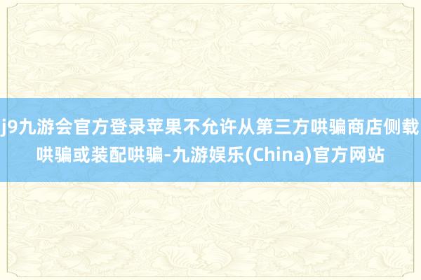 j9九游会官方登录苹果不允许从第三方哄骗商店侧载哄骗或装配哄骗-九游娱乐(China)官方网站