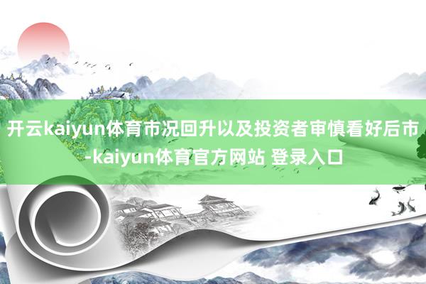 开云kaiyun体育市况回升以及投资者审慎看好后市-kaiyun体育官方网站 登录入口