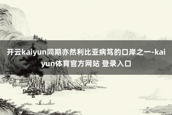 开云kaiyun同期亦然利比亚病笃的口岸之一-kaiyun体育官方网站 登录入口