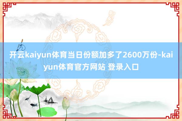 开云kaiyun体育当日份额加多了2600万份-kaiyun体育官方网站 登录入口