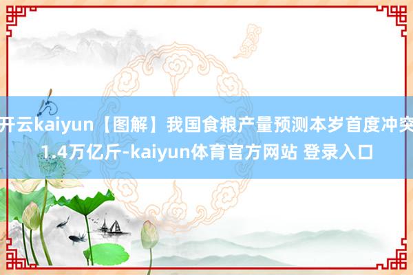 开云kaiyun【图解】我国食粮产量预测本岁首度冲突1.4万亿斤-kaiyun体育官方网站 登录入口