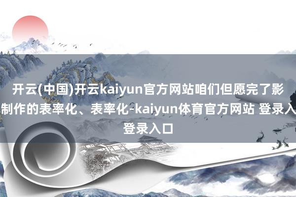 开云(中国)开云kaiyun官方网站咱们但愿完了影视制作的表率化、表率化-kaiyun体育官方网站 登录入口