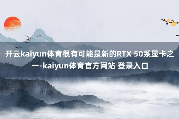 开云kaiyun体育很有可能是新的RTX 50系显卡之一-kaiyun体育官方网站 登录入口