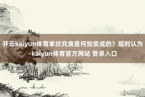 开云kaiyun体育掌纹究竟是何如变成的？现时认为-kaiyun体育官方网站 登录入口