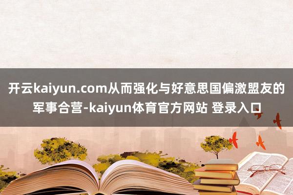 开云kaiyun.com从而强化与好意思国偏激盟友的军事合营-kaiyun体育官方网站 登录入口