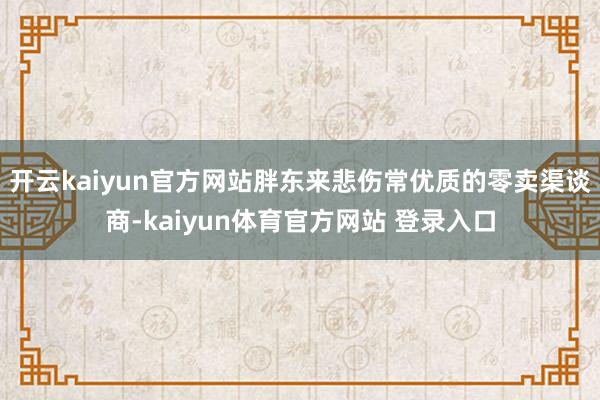 开云kaiyun官方网站胖东来悲伤常优质的零卖渠谈商-kaiyun体育官方网站 登录入口