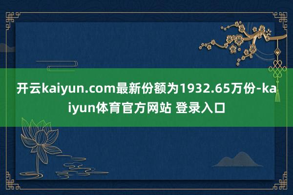 开云kaiyun.com最新份额为1932.65万份-kaiyun体育官方网站 登录入口