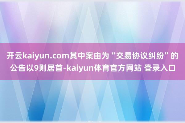 开云kaiyun.com其中案由为“交易协议纠纷”的公告以9则居首-kaiyun体育官方网站 登录入口