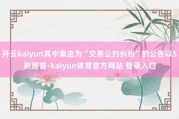 开云kaiyun其中案由为“交易公约纠纷”的公告以5则居首-kaiyun体育官方网站 登录入口