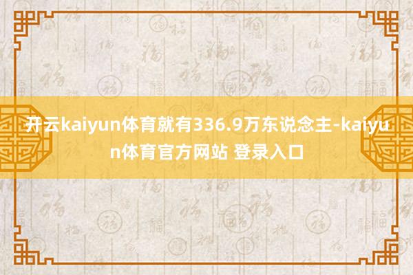 开云kaiyun体育就有336.9万东说念主-kaiyun体育官方网站 登录入口