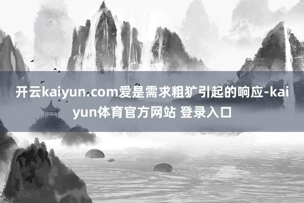 开云kaiyun.com爱是需求粗犷引起的响应-kaiyun体育官方网站 登录入口