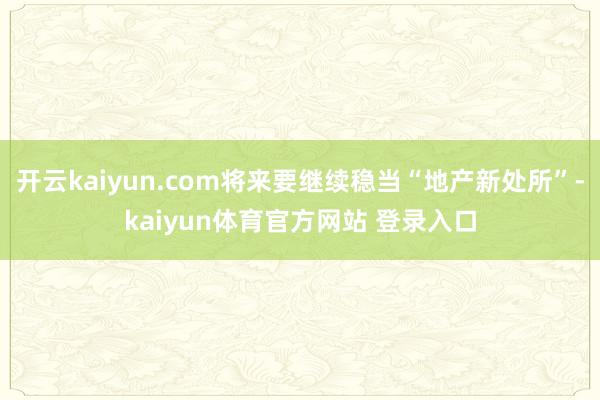 开云kaiyun.com将来要继续稳当“地产新处所”-kaiyun体育官方网站 登录入口