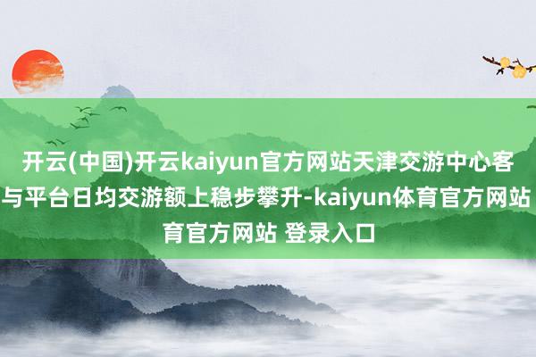 开云(中国)开云kaiyun官方网站天津交游中心客户注册量与平台日均交游额上稳步攀升-kaiyun体育官方网站 登录入口