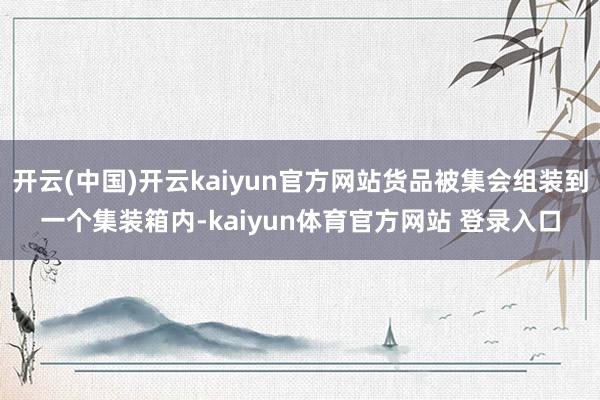 开云(中国)开云kaiyun官方网站货品被集会组装到一个集装箱内-kaiyun体育官方网站 登录入口