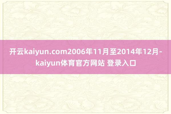 开云kaiyun.com2006年11月至2014年12月-kaiyun体育官方网站 登录入口