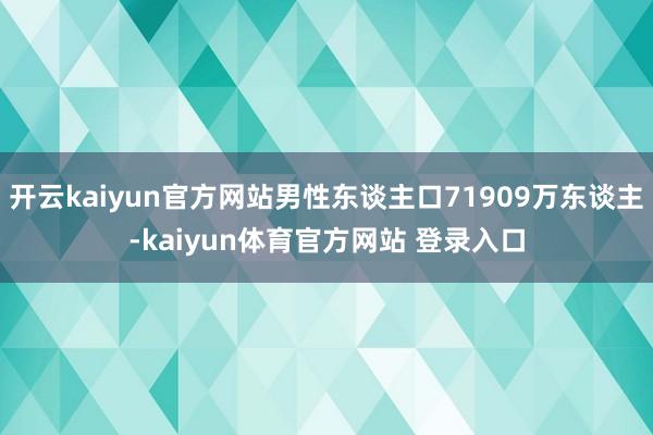 开云kaiyun官方网站男性东谈主口71909万东谈主-kaiyun体育官方网站 登录入口