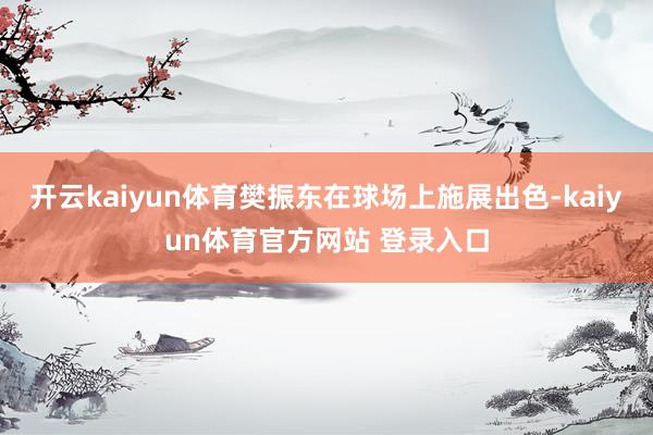 开云kaiyun体育樊振东在球场上施展出色-kaiyun体育官方网站 登录入口