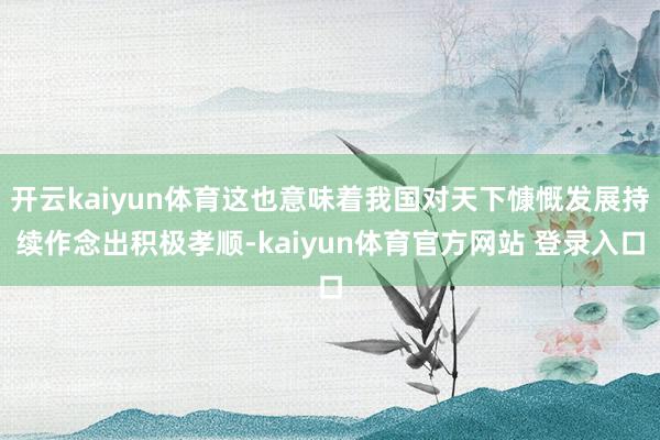 开云kaiyun体育这也意味着我国对天下慷慨发展持续作念出积极孝顺-kaiyun体育官方网站 登录入口