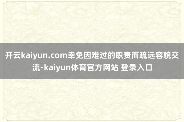 开云kaiyun.com幸免因难过的职责而疏远容貌交流-kaiyun体育官方网站 登录入口