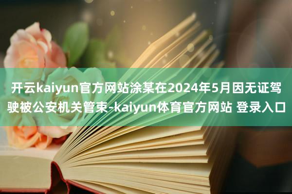 开云kaiyun官方网站涂某在2024年5月因无证驾驶被公安机关管束-kaiyun体育官方网站 登录入口