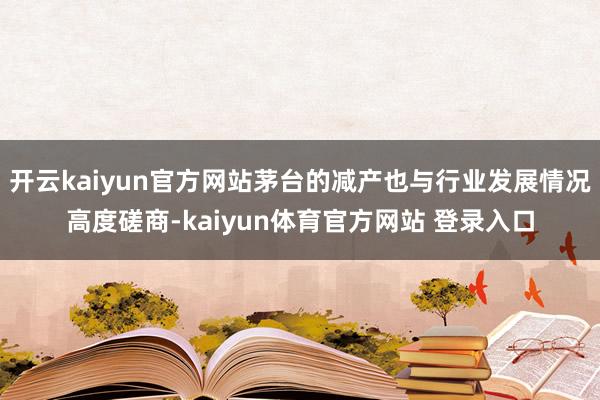 开云kaiyun官方网站茅台的减产也与行业发展情况高度磋商-kaiyun体育官方网站 登录入口