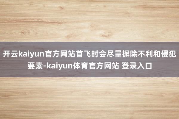 开云kaiyun官方网站首飞时会尽量摒除不利和侵犯要素-kaiyun体育官方网站 登录入口