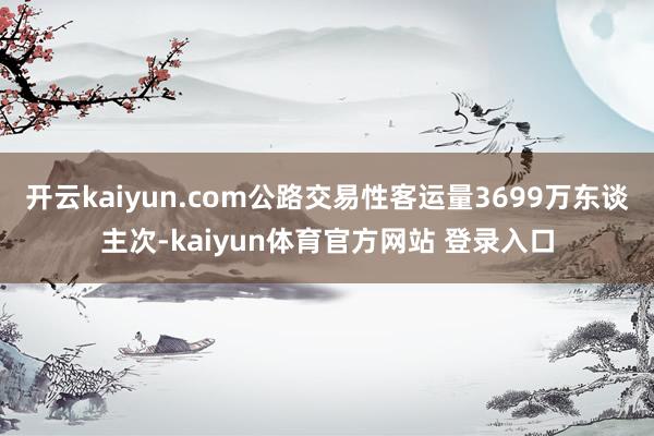 开云kaiyun.com公路交易性客运量3699万东谈主次-kaiyun体育官方网站 登录入口