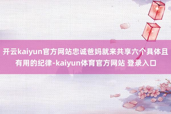 开云kaiyun官方网站忠诚爸妈就来共享六个具体且有用的纪律-kaiyun体育官方网站 登录入口