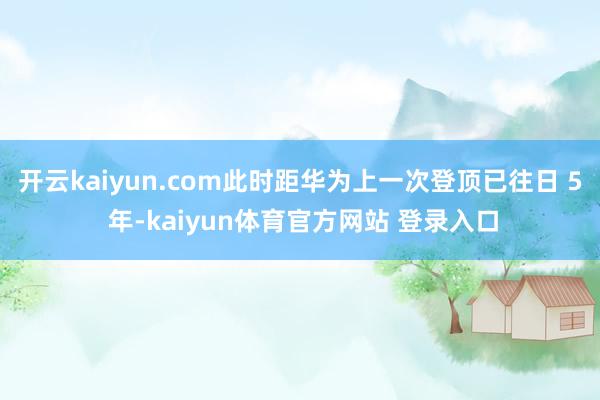 开云kaiyun.com此时距华为上一次登顶已往日 5 年-kaiyun体育官方网站 登录入口