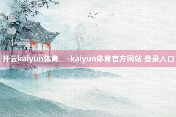 开云kaiyun体育    -kaiyun体育官方网站 登录入口