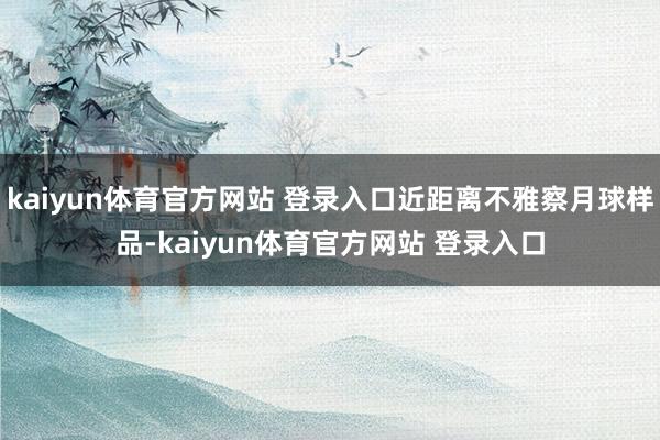 kaiyun体育官方网站 登录入口近距离不雅察月球样品-kaiyun体育官方网站 登录入口