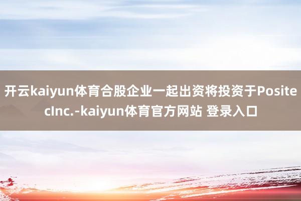 开云kaiyun体育合股企业一起出资将投资于PositecInc.-kaiyun体育官方网站 登录入口