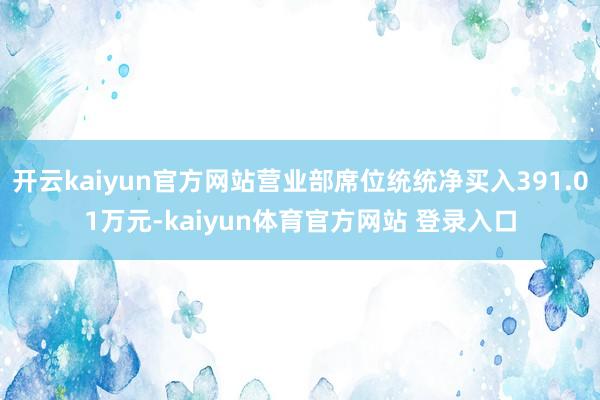 开云kaiyun官方网站营业部席位统统净买入391.01万元-kaiyun体育官方网站 登录入口