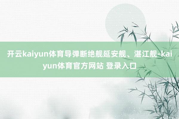 开云kaiyun体育导弹断绝舰延安舰、湛江舰-kaiyun体育官方网站 登录入口