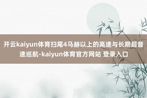 开云kaiyun体育扫尾4马赫以上的高速与长期超音速巡航-kaiyun体育官方网站 登录入口