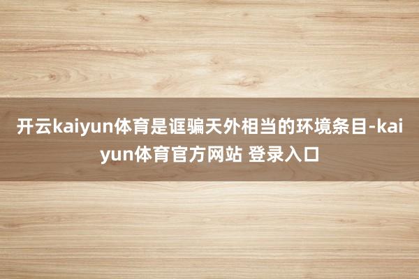 开云kaiyun体育是诓骗天外相当的环境条目-kaiyun体育官方网站 登录入口