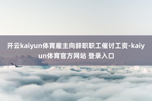 开云kaiyun体育雇主向辞职职工催讨工资-kaiyun体育官方网站 登录入口