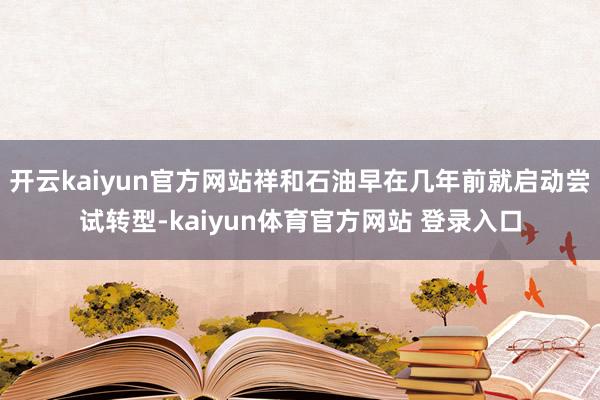 开云kaiyun官方网站祥和石油早在几年前就启动尝试转型-kaiyun体育官方网站 登录入口