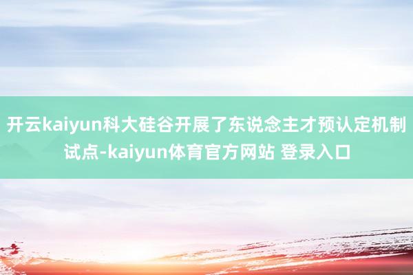 开云kaiyun科大硅谷开展了东说念主才预认定机制试点-kaiyun体育官方网站 登录入口