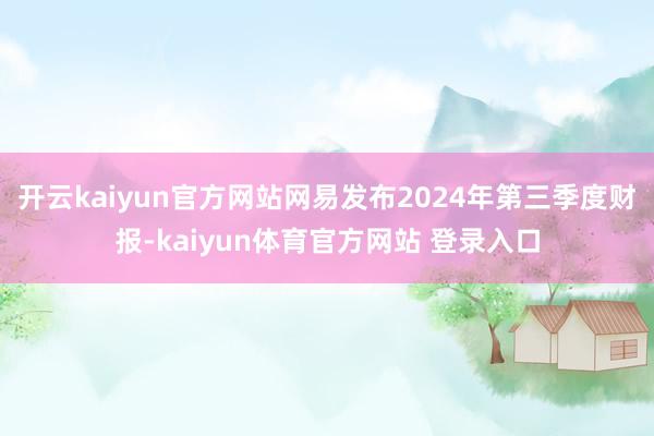 开云kaiyun官方网站网易发布2024年第三季度财报-kaiyun体育官方网站 登录入口