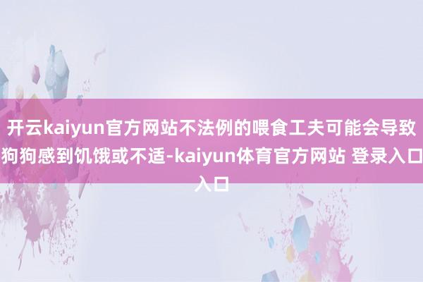 开云kaiyun官方网站不法例的喂食工夫可能会导致狗狗感到饥饿或不适-kaiyun体育官方网站 登录入口
