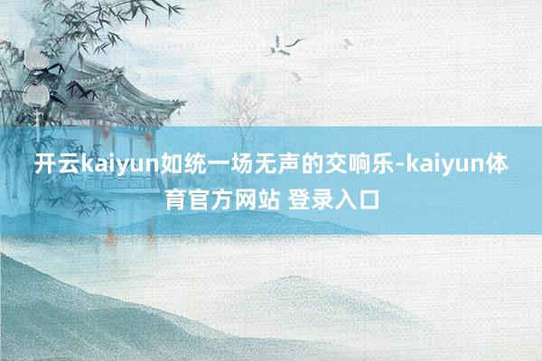 开云kaiyun如统一场无声的交响乐-kaiyun体育官方网站 登录入口