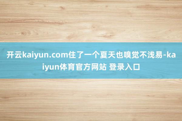 开云kaiyun.com住了一个夏天也嗅觉不浅易-kaiyun体育官方网站 登录入口
